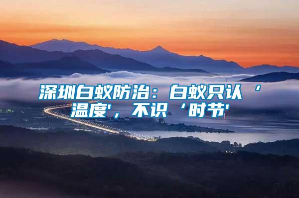 深圳白蟻防治：白蟻只認(rèn)‘溫度'，不識‘時節(jié)'