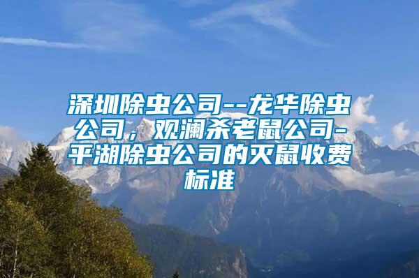 深圳除蟲(chóng)公司--龍華除蟲(chóng)公司，觀(guān)瀾殺老鼠公司-平湖除蟲(chóng)公司的滅鼠收費(fèi)標(biāo)準(zhǔn)