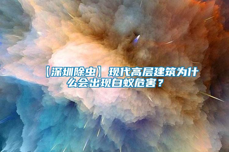 【深圳除蟲】現代高層建筑為什么會出現白蟻危害？