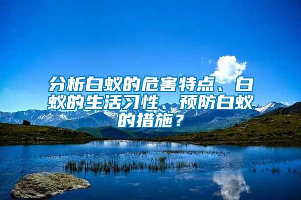分析白蟻的危害特點、白蟻的生活習性、預防白蟻的措施？
