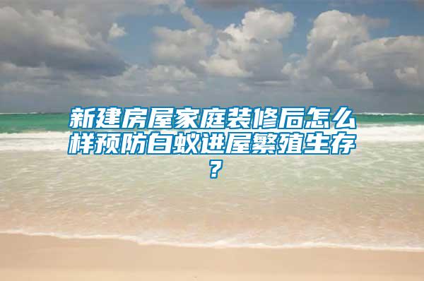 新建房屋家庭裝修后怎么樣預防白蟻進屋繁殖生存？
