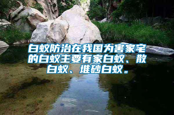 白蟻防治在我國為害家宅的白蟻主要有家白蟻、散白蟻、堆砂白蟻。