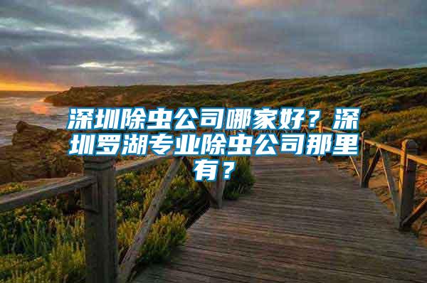深圳除蟲公司哪家好？深圳羅湖專業除蟲公司那里有？