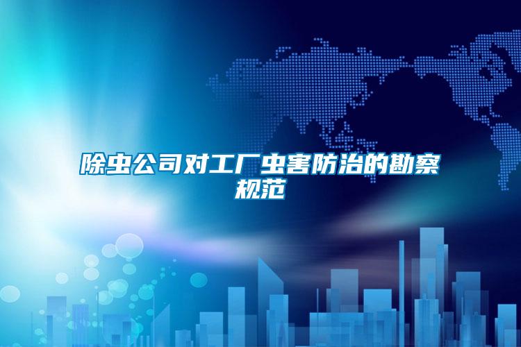 除蟲(chóng)公司對(duì)工廠蟲(chóng)害防治的勘察規(guī)范