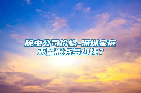除蟲公司價格-深圳家庭滅鼠服務(wù)多少錢？