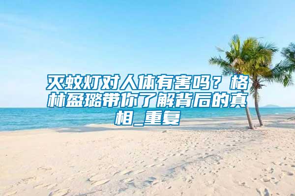 滅蚊燈對(duì)人體有害嗎？格林盈璐帶你了解背后的真相_重復(fù)
