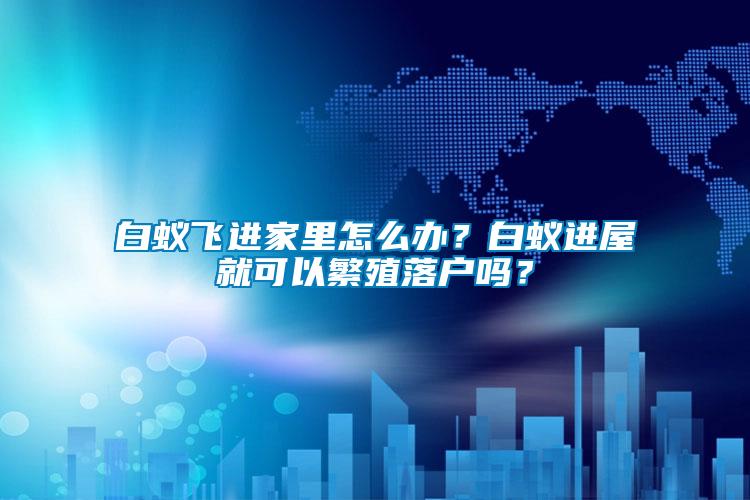 白蟻飛進(jìn)家里怎么辦？白蟻進(jìn)屋就可以繁殖落戶(hù)嗎？