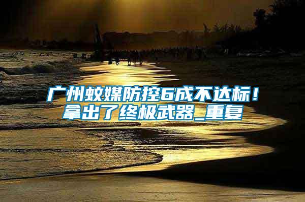 廣州蚊媒防控6成不達標！拿出了終極武器_重復