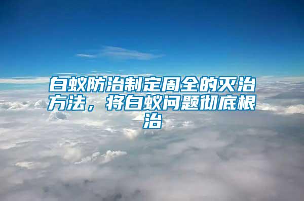 白蟻防治制定周全的滅治方法，將白蟻問題徹底根治