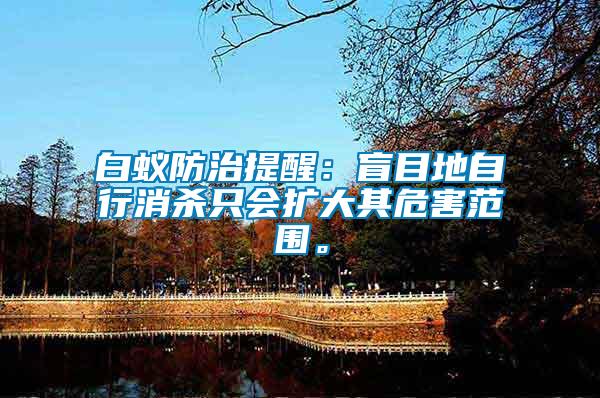 白蟻防治提醒：盲目地自行消殺只會(huì)擴(kuò)大其危害范圍。