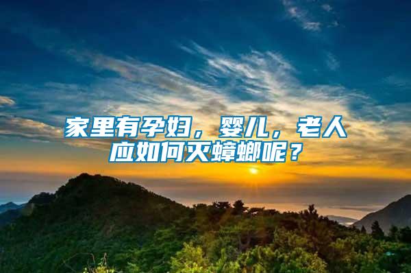 家里有孕婦，嬰兒，老人應(yīng)如何滅蟑螂呢？