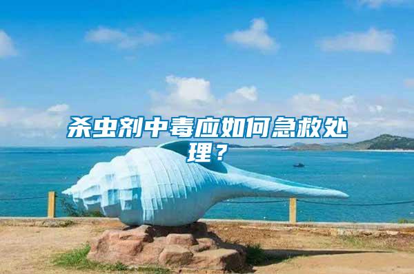 殺蟲劑中毒應如何急救處理？
