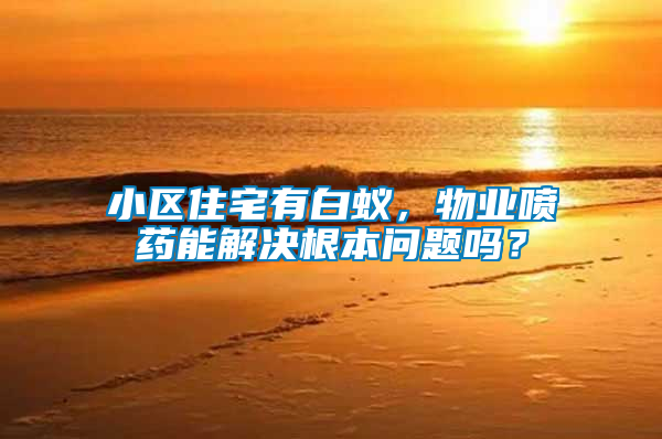 小區(qū)住宅有白蟻，物業(yè)噴藥能解決根本問題嗎？