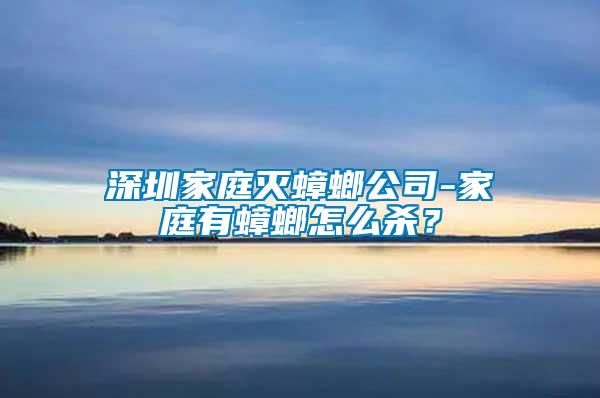深圳家庭滅蟑螂公司-家庭有蟑螂怎么殺？