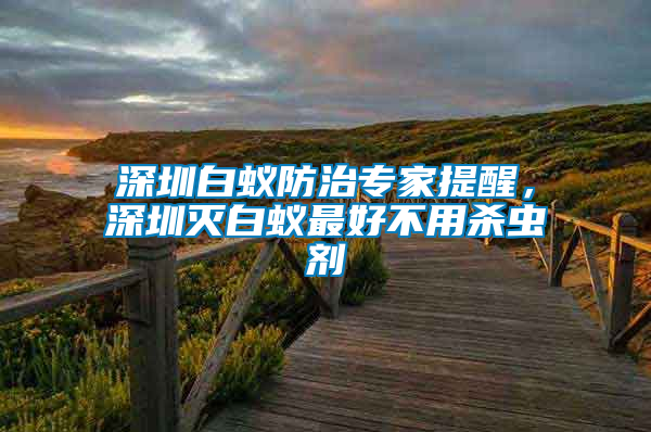 深圳白蟻防治專家提醒，深圳滅白蟻?zhàn)詈貌挥脷⑾x(chóng)劑