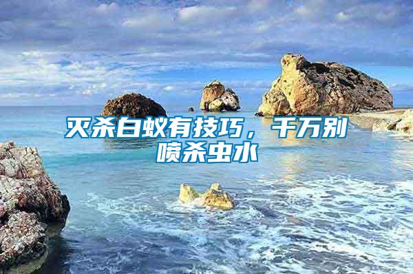 滅殺白蟻有技巧，千萬別噴殺蟲水