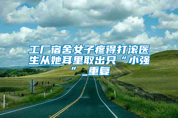 工廠宿舍女子疼得打滾醫(yī)生從她耳里取出只“小強”_重復(fù)