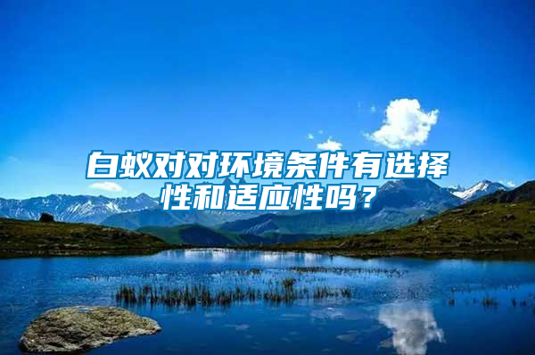 白蟻對(duì)對(duì)環(huán)境條件有選擇性和適應(yīng)性嗎？