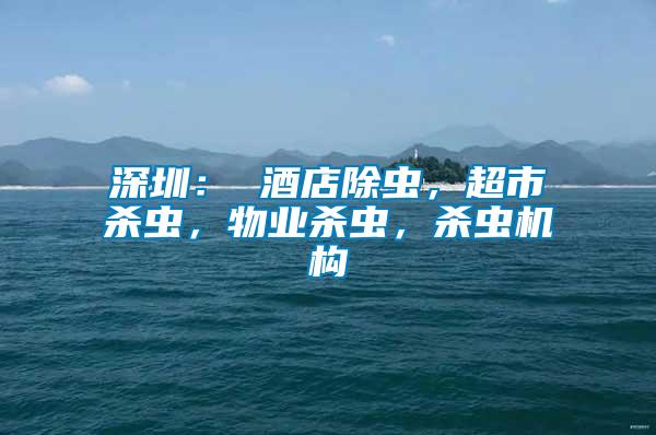 深圳： 酒店除蟲，超市殺蟲，物業(yè)殺蟲，殺蟲機構(gòu)