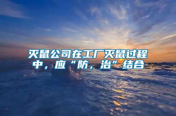 滅鼠公司在工廠滅鼠過程中，應“防，治”結合