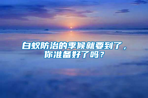 白蟻防治的季候就要到了，你準(zhǔn)備好了嗎？
