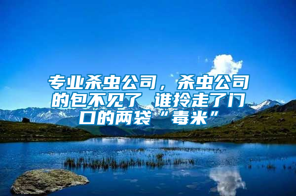 專(zhuān)業(yè)殺蟲(chóng)公司，殺蟲(chóng)公司的包不見(jiàn)了 誰(shuí)拎走了門(mén)口的兩袋“毒米”