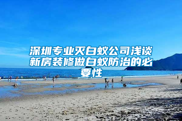 深圳專(zhuān)業(yè)滅白蟻公司淺談新房裝修做白蟻防治的必要性