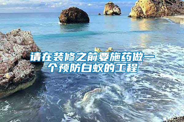 請?jiān)谘b修之前要施藥做一個預(yù)防白蟻的工程