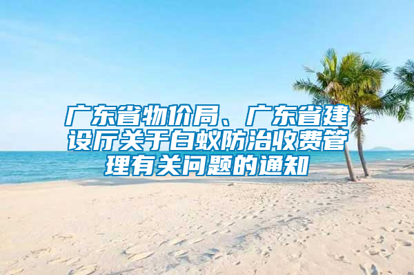 廣東省物價局、廣東省建設(shè)廳關(guān)于白蟻防治收費管理有關(guān)問題的通知