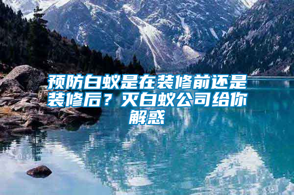 預(yù)防白蟻是在裝修前還是裝修后？滅白蟻公司給你解惑