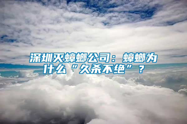 深圳滅蟑螂公司：蟑螂為什么“久殺不絕”？
